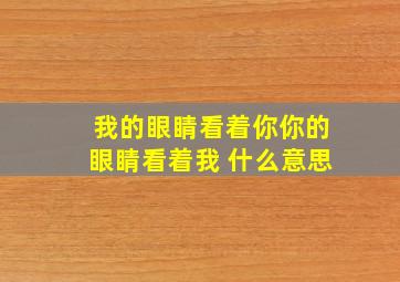 我的眼睛看着你你的眼睛看着我 什么意思